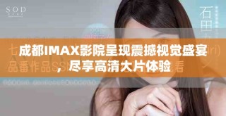 成都IMAX影院呈現(xiàn)震撼視覺盛宴，盡享高清大片體驗