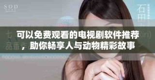 可以免費(fèi)觀看的電視劇軟件推薦，助你暢享人與動(dòng)物精彩故事