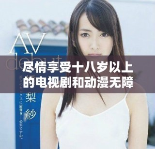 盡情享受十八歲以上的電視劇和動(dòng)漫無障礙觀看體驗(yàn)