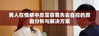 男人在情感中總是容易失去自控的原因分析與解決方案