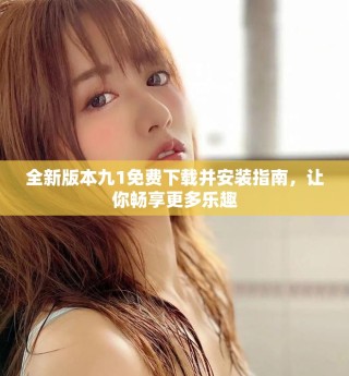 全新版本九1免費下載并安裝指南，讓你暢享更多樂趣