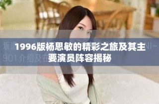 1996版楊思敏的精彩之旅及其主要演員陣容揭秘