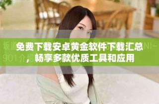 免費下載安卓黃金軟件下載匯總，暢享多款優質工具和應用
