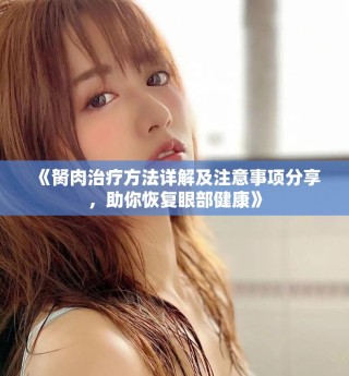 《胬肉治療方法詳解及注意事項分享，助你恢復眼部健康》