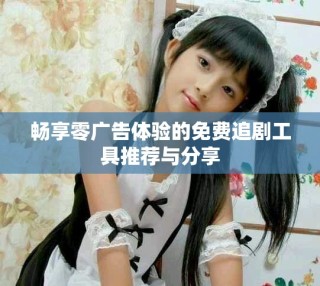 暢享零廣告體驗的免費追劇工具推薦與分享