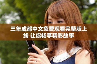 三年成都中文免費觀看完整版上線 讓你暢享精彩故事