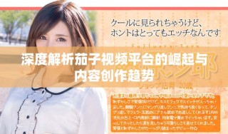 深度解析茄子視頻平臺的崛起與內(nèi)容創(chuàng)作趨勢