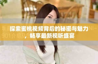 探索蜜桃視頻背后的秘密與魅力，暢享最新視聽盛宴