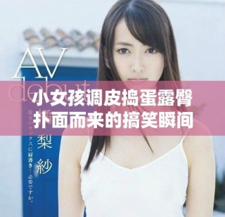 小女孩調(diào)皮搗蛋露臀撲面而來的搞笑瞬間視頻合集