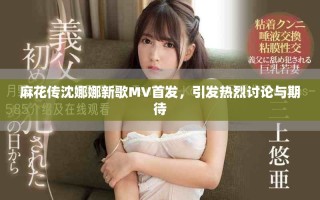 麻花傳沈娜娜新歌MV首發，引發熱烈討論與期待