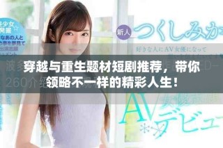 穿越與重生題材短劇推薦，帶你領略不一樣的精彩人生！