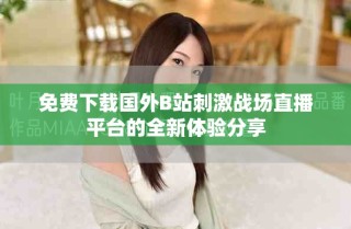 免費(fèi)下載國外B站刺激戰(zhàn)場直播平臺(tái)的全新體驗(yàn)分享