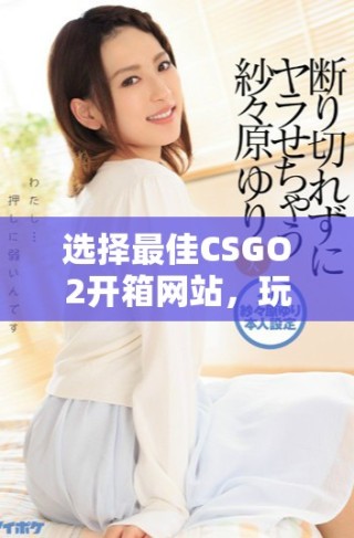 選擇最佳CSGO2開箱網站，玩轉虛擬戰場的絕佳體驗指南