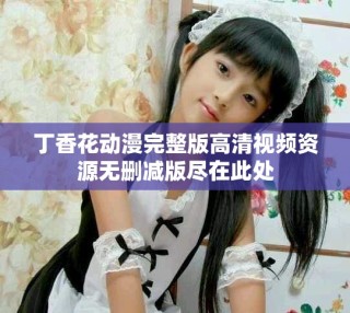 丁香花動(dòng)漫完整版高清視頻資源無(wú)刪減版盡在此處