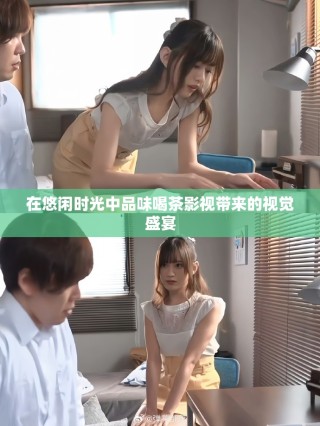 在悠閑時光中品味喝茶影視帶來的視覺盛宴