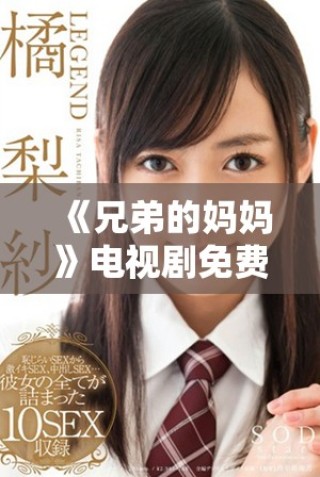 《兄弟的媽媽》電視劇免費觀看方法全面解析及觀劇指南