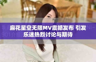 麻花星空無限MV震撼發布 引發樂迷熱烈討論與期待