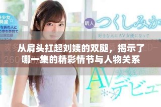 從肩頭扛起劉姨的雙腿，揭示了哪一集的精彩情節(jié)與人物關(guān)系