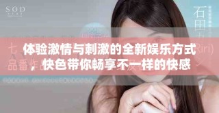 體驗激情與刺激的全新娛樂方式，快色帶你暢享不一樣的快感
