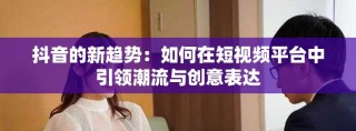 抖音的新趨勢：如何在短視頻平臺中引領潮流與創意表達