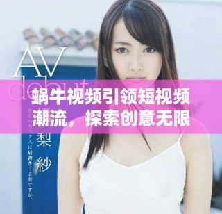 蝸牛視頻引領短視頻潮流，探索創意無限的全新世界