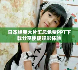 日本經(jīng)典大片匯總免費(fèi)PPT下載分享便捷觀影體驗(yàn)