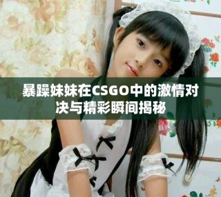 暴躁妹妹在CSGO中的激情對決與精彩瞬間揭秘