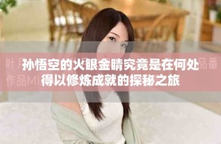 孫悟空的火眼金睛究竟是在何處得以修煉成就的探秘之旅