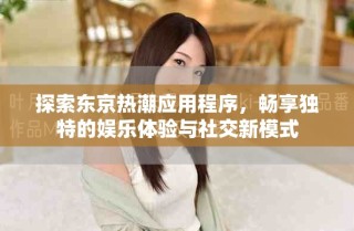 探索東京熱潮應用程序，暢享獨特的娛樂體驗與社交新模式