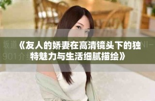 《友人的嬌妻在高清鏡頭下的獨特魅力與生活細膩描繪》