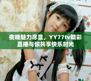 夜晚魅力盡顯，YY77tv精彩直播與你共享快樂時光