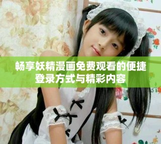 暢享妖精漫畫免費觀看的便捷登錄方式與精彩內容