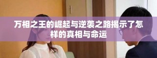 萬相之王的崛起與逆襲之路揭示了怎樣的真相與命運(yùn)