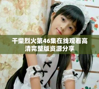 干柴烈火第46集在線觀看高清完整版資源分享