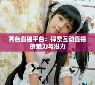 秀色直播平臺(tái)：探索互動(dòng)直播的魅力與潛力