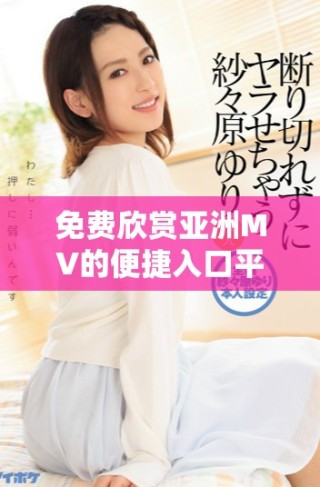 免費欣賞亞洲MV的便捷入口平臺推薦與使用指南