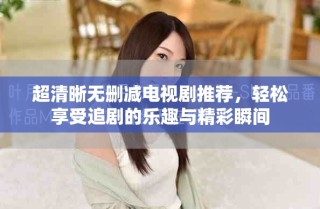 超清晰無刪減電視劇推薦，輕松享受追劇的樂趣與精彩瞬間