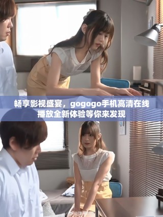 暢享影視盛宴，gogogo手機高清在線播放全新體驗等你來發(fā)現(xiàn)