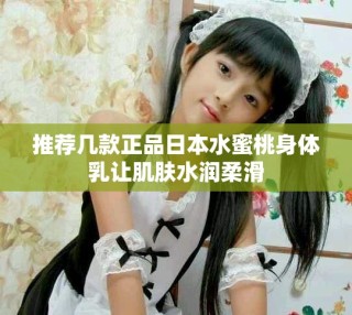推薦幾款正品日本水蜜桃身體乳讓肌膚水潤(rùn)柔滑
