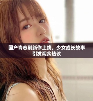 國產青春劇新作上線，少女成長故事引發觀眾熱議