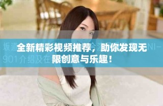 全新精彩視頻推薦，助你發(fā)現(xiàn)無限創(chuàng)意與樂趣！