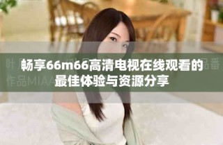 暢享66m66高清電視在線觀看的最佳體驗(yàn)與資源分享