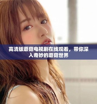 高清版蘑菇電視劇在線觀看，帶你深入奇妙的蘑菇世界