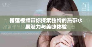 榴蓮視頻帶你探索獨(dú)特的熱帶水果魅力與美味體驗(yàn)