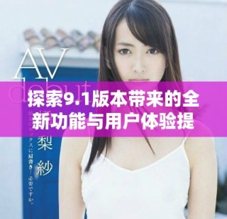 探索9.1版本帶來的全新功能與用戶體驗(yàn)提升詳解