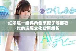 紅娘這一經典角色來源于哪部著作的深厚文化背景解析