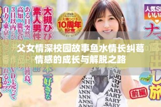 父女情深校園故事魚水情長糾葛情感的成長與解脫之路