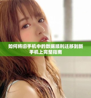 如何將舊手機(jī)中的數(shù)據(jù)順利遷移到新手機(jī)上完整指南