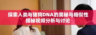 探索人類與豬狗DNA的奧秘與相似性揭秘視頻分析與討論