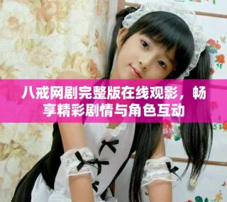 八戒網劇完整版在線觀影，暢享精彩劇情與角色互動